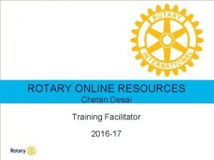 ROTARY ONLINE RESOURCES Chetan Desai Training Facilitator 2016