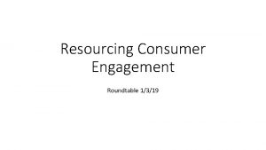 Resourcing Consumer Engagement Roundtable 1319 We have 3
