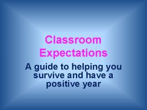 Classroom Expectations A guide to helping you survive