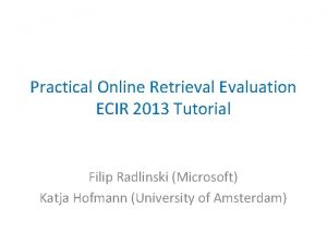 Practical Online Retrieval Evaluation ECIR 2013 Tutorial Filip