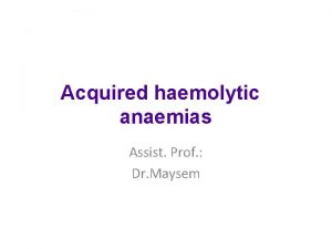 Acquired haemolytic anaemias Assist Prof Dr Maysem The