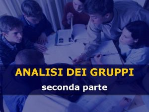 ANALISI DEI GRUPPI seconda parte Argomenti della lezione