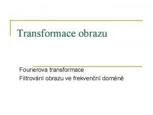 Transformace obrazu Fourierova transformace Filtrovn obrazu ve frekvenn
