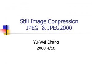 Still Image Conpression JPEG JPEG 2000 YuWei Chang