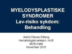 MYELODYSPLASTISKE SYNDROMER Lavrisiko sykdom Behandling Astrid Olsnes Kittang