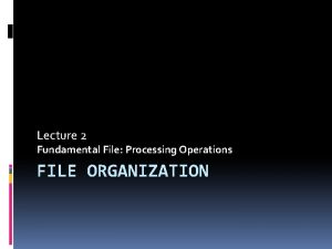 Lecture 2 Fundamental File Processing Operations FILE ORGANIZATION
