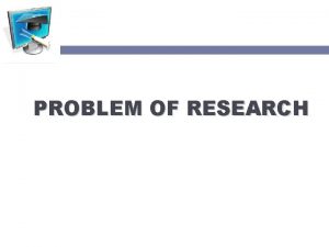 PROBLEM OF RESEARCH PROBLEM Research problem is the
