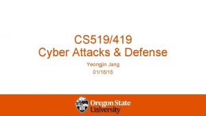 CS 519419 Cyber Attacks Defense Yeongjin Jang 011818