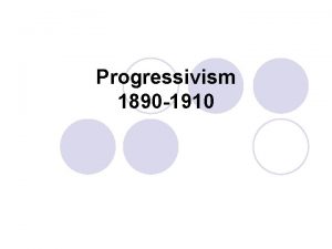 Progressivism 1890 1910 l l l Because of