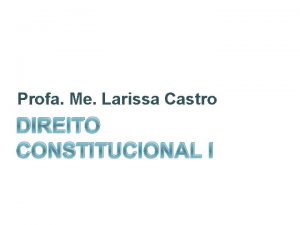 Profa Me Larissa Castro DIREITO CONSTITUCIONAL I PODER
