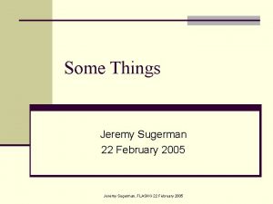 Some Things Jeremy Sugerman 22 February 2005 Jeremy