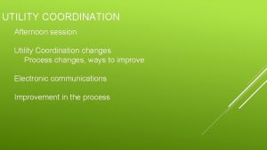 UTILITY COORDINATION Afternoon session Utility Coordination changes Process