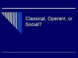 Classical Operant or Social Classical Operant or Social