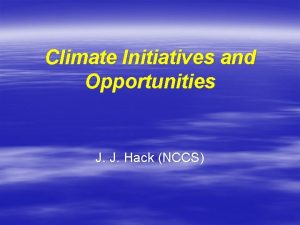 Climate Initiatives and Opportunities J J Hack NCCS