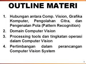 OUTLINE MATERI 1 Hubungan antara Comp Vision Grafika