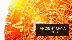 ANCIENT MAYA GODS MAYA UNIVERSE The Maya people