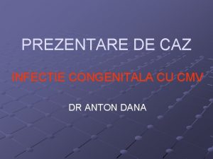 PREZENTARE DE CAZ INFECTIE CONGENITALA CU CMV DR