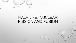 HALFLIFE NUCLEAR FISSION AND FUSION HALFLIFE AMOUNT OF
