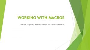 WORKING WITH MACROS Session Taught by Jennifer Garbett