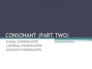 CONSONANT PART TWO NASAL CONSONANTS LATERAL CONSONANTS GLIDING