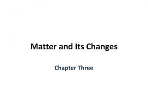 Matter and Its Changes Chapter Three Matter is