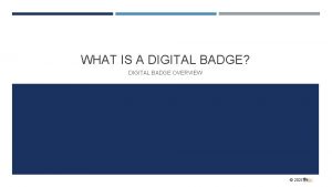 WHAT IS A DIGITAL BADGE DIGITAL BADGE OVERVIEW