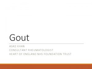 Gout ASAD KHAN CONSULTANT RHEUMATOLOGIST HEART OF ENGLAND