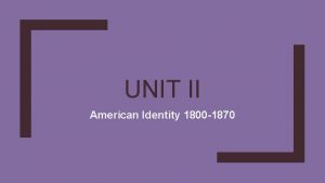 UNIT II American Identity 1800 1870 A Growing