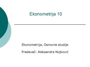 Ekonometrija 10 Ekonometrija Osnovne studije Predava Aleksandra Nojkovi