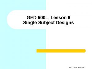 GED 500 Lesson 6 Single Subject Designs GED