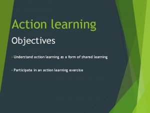 Action learning Objectives Understand action learning as a