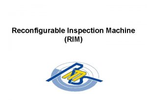Reconfigurable Inspection Machine RIM Overview The RIM and