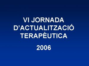 VI JORNADA DACTUALITZACI TERAPUTICA 2006 Jornada dActualitzaci Teraputica