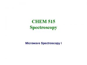 CHEM 515 Spectroscopy Microwave Spectroscopy I Microwave and