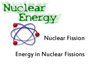 Nuclear Fission Energy in Nuclear Fissions Nuclear reactions