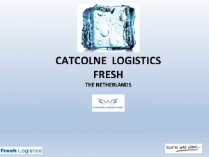 CATCOLNE LOGISTICS FRESH THE NETHERLANDS Outline Catcolne Logistics