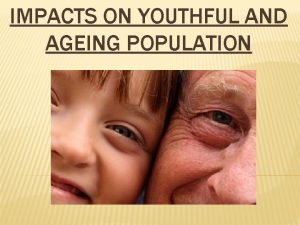 IMPACTS ON YOUTHFUL AND AGEING POPULATION YOUTHFUL POPULATION