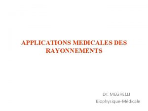 APPLICATIONS MEDICALES DES RAYONNEMENTS Dr MEGHELLI BiophysiqueMdicale I
