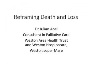 Reframing Death and Loss Dr Julian Abel Consultant