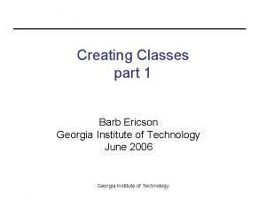 Creating Classes part 1 Barb Ericson Georgia Institute