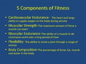 5 Components of Fitness Cardiovascular Endurance The heart