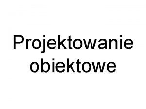 Projektowanie obiektowe Uwagi oglne Obiektowo jest now ideologi