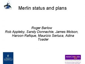 Merlin status and plans Roger Barlow Rob Appleby
