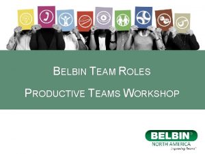 BELBIN TEAM ROLES PRODUCTIVE TEAMS WORKSHOP Workshop Objectives