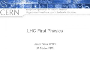 LHC First Physics James Gillies CERN 30 October