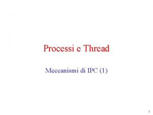 Processi e Thread Meccanismi di IPC 1 1