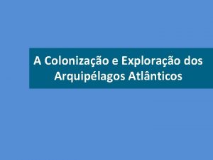 A Colonizao e Explorao dos Arquiplagos Atlnticos COLONIZAO