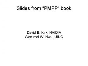 Slides from PMPP book David B Kirk NVIDIA