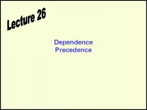 Dependence Precedence Precedence Dependence Can we execute a