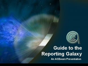 Guide to the Reporting Galaxy An ACEware Presentation